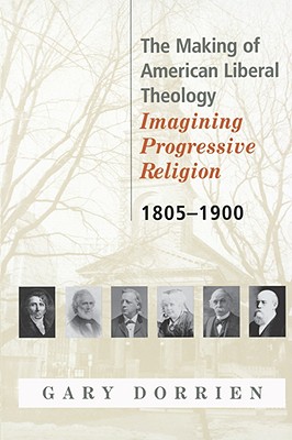 The Making of American Liberal Theology: Imagining Progressive Religion, 1805 - 1900