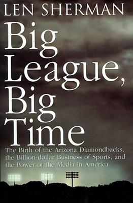 Big League, Big Time The Birth of the Arizona Diamondbacks, the Billion Dollar Business of Sports