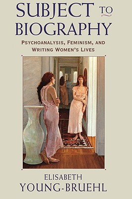 Subject to Biography: Psychoanalysis, Feminism, and Writing Women's Lives (Revised)