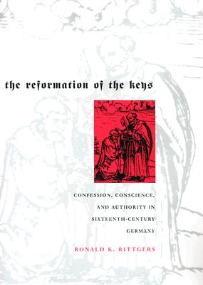 The Reformation of the Keys: Confession, Conscience, and Authority in Sixteenth-Century Germany