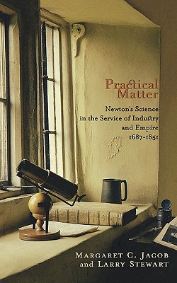 Practical Matter: Newtons Science in the Service of Industry and Empire, 16871851 (New Histories of Science, Technology, and Medicine)