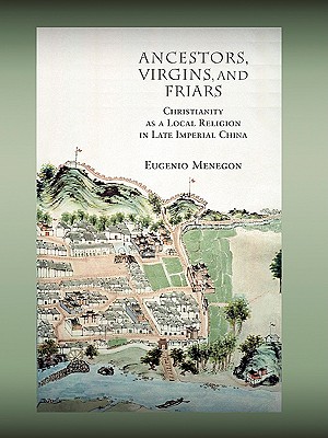 Ancestors, Virgins, and Friars: Christianity as a Local Religion in Late Imperial China (Harvard-Yenching Institute Monograph Series)