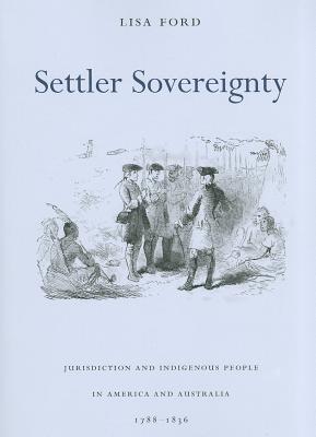 Settler Sovereignty: Jurisdiction and Indigenous People in America and Australia, 17881836 (Harvard Historical Studies)