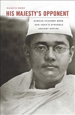 His Majestys Opponent: Subhas Chandra Bose and Indias Struggle against Empire
