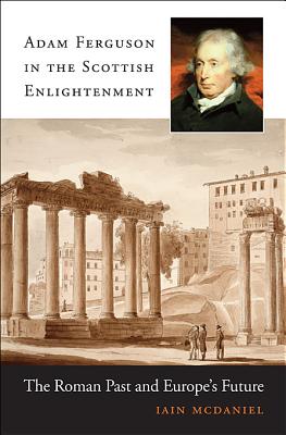 Adam Ferguson in the Scottish Enlightenment: The Roman Past and Europes Future