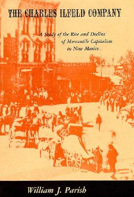 The Charles Ilfeld Company: A Study of the Rise and Decline of Mercantile Capitalism in New Mexico (Harvard Studies in Business History)