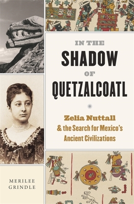 IN THE SHADOW OF QUETZALCOATL ZELIA NUTTALL AND THE SEARCH FOR MEXICO'S ANCIENT CIVILIZATIONS
