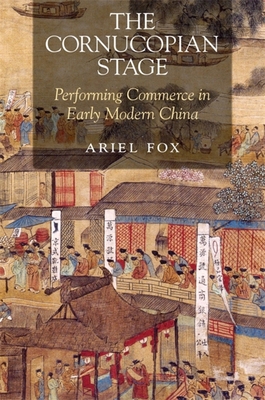 The Cornucopian Stage: Performing Commerce in Early Modern China (Harvard-Yenching Institute Monograph Series)