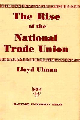 The Rise of the National Trade Union: The Development and Significance of Its Structure, Governing Institutions, and Economic Policies, 2nd edition (Wertheim Publications in Industrial Relations)