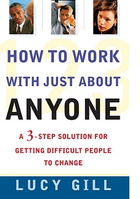 How to Work with Just About Anyone: A 3-Step Solution for Getting Difficult People to Change