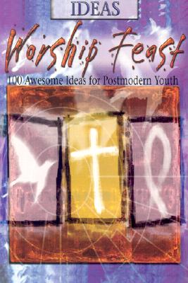 Worship Feast: Ideas: 100 Awesome Ideas for Postmodern Youth