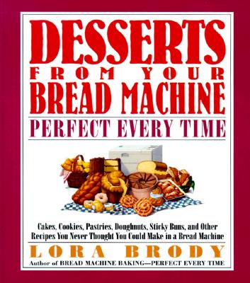 Desserts from Your Bread Machine, Perfect Every Time: Cakes, Cookies, Pastries, Doughnuts, Sticky Buns, and Other Recipes You Never Thought You Could Make in a Bread Machine