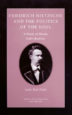 Friedrich Nietzsche and the Politics of the Soul: A Study of Heroic Individualism