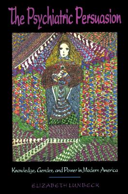 The Psychiatric Persuasion: Knowledge, Gender, and Power in Modern America