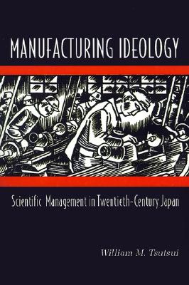 Manufacturing Ideology: Scientific Management in Twentieth-Century Japan.