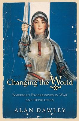 Changing the World: American Progressives in War and Revolution (Politics and Society in Modern America)