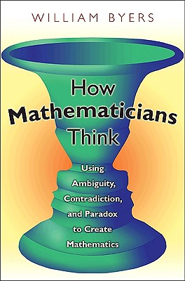 How Mathematicians Think. Using Ambiguity, Contradiction, and Paradox to Create Mathematics