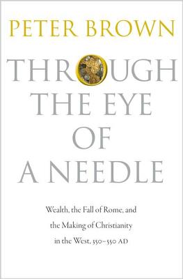 Image for Through the Eye of a Needle: Wealth, the Fall of Rome, and the Making of Christianity in the West, 350-550 AD