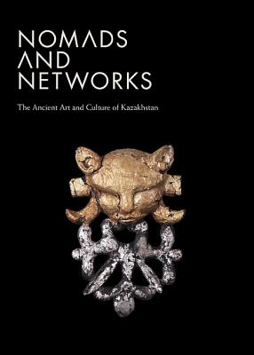 Nomads And Networks The Ancient Art And Culture Of Kazakhstan