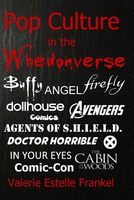 Pop Culture in the Whedonverse; All the References in Buffy, Angel, Firefly, Dollhouse, Agents of S. H. I. E. L. D. , Cabin in the Woods, the Avengers, Doctor Horrible, in Your Eyes, Comics and More