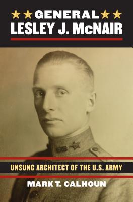 General Lesley J. McNair: Unsung Architect of the U. S. Army (Modern War Studies)