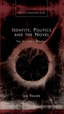 Identity, Politics and the Novel: The Aesthetic Moment (Political Philosophy Now)