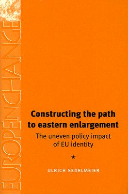 Constructing the path to eastern enlargement: The uneven policy impact of EU identity (Europe in Change)