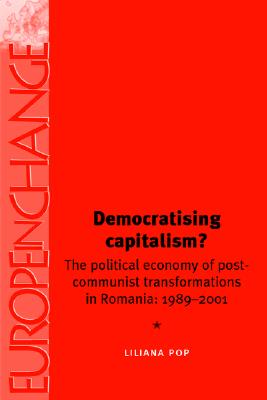 Democratising Capitalism: The Political Economy of Post-Communist Transformations in Romania, 1989-2001 (Europe in Change)