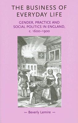 The Business of Everyday Life: Gender, Practice and Social Politics in England, c. 1600-1900 (Gender in History)