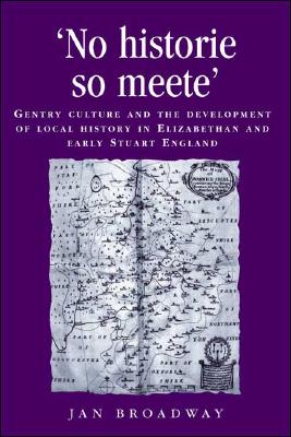 No historie so meete: Gentry culture and the development of local history in Elizabethan and early Stuart England (Politics, Culture and Society in Early Modern Britain)