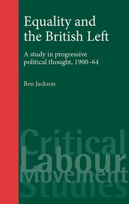 Equality and the British Left: A Study in Progressive Political Thought, 1900-64 (Critical Labour Movement Studies)
