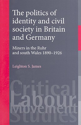 The politics of identity and civil society in Britain and Germany: Miners in the Ruhr and South Wales 18901926 (Critical Labour Movement Studies) [Hardcover] James, Leighton