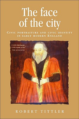 The Face of the City: Civic Portraiture and Civic Identity in Early Modern England (Politics, Culture and Society in Early Modern Britain)