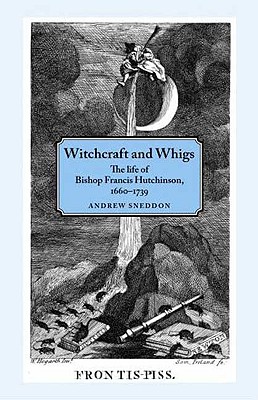 Witchcraft and Whigs: The Life of Bishop Francis Hutchinson (1660-1739) Sneddon, Andrew