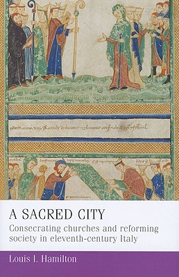 A sacred city: Consecrating churches and reforming society in eleventh-century Italy (Manchester Medieval Studies, 7)