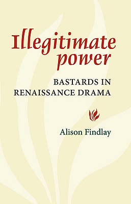 Illegitimate Power: Bastards in Renaissance Drama