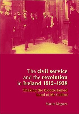 The civil service and the revolution in Ireland 19121938: Shaking the blood-stained hand of Mr Collins'
