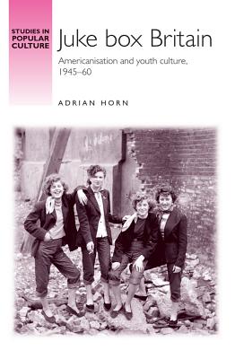 Juke box Britain: Americanisation and youth culture, 194560 (Studies in Popular Culture)