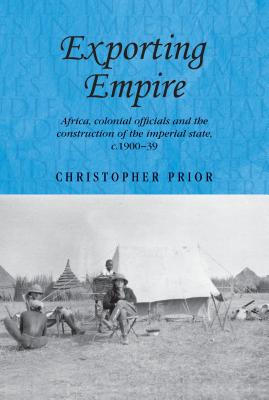 Exporting empire: Africa, colonial officials and the construction of the British imperial state, c.190039 (Studies in Imperialism, 101)