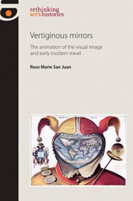 Vertiginous Mirrors: The animation of the visual image and early modern travel (Rethinking Art's Histories)