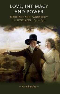 Love, Intimacy and Power: Marriage and patriarchy in Scotland, 16501850 (Gender in History)