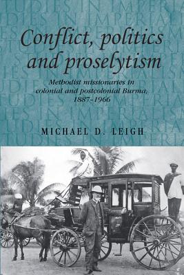 Conflict, Politics and Proselytism: Methodist missionaries in colonial and postcolonial Burma, 18871966 (Studies in Imperialism)