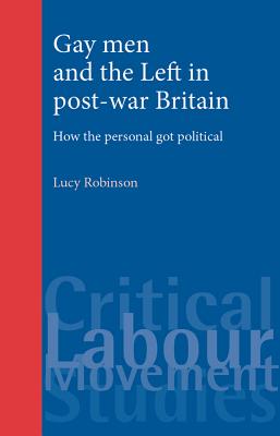 Gay men and the Left in post-war Britain: How the personal got political (Critical Labour Movement Studies)