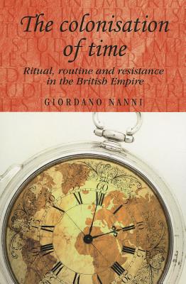 The colonisation of time: Ritual, routine and resistance in the British Empire (Studies in Imperialism, 94)
