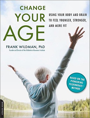 Change Your Age: Using Your Body and Brain to Feel Younger, Stronger, and More Fit