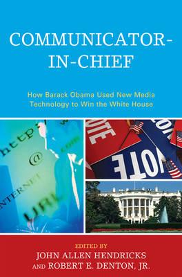 Communicator-in-Chief: How Barack Obama Used New Media Technology to Win the White House (Bloomsbury Studies in Political Communication)