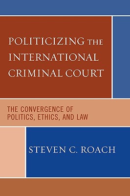 Politicizing the International Criminal Court: The Convergence of Politics, Ethics, and Law