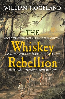 The Whiskey Rebellion: George Washington, Alexander Hamilton, and the Frontier Rebels Who Challenged America's Newfound Sovereignty