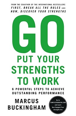 Go Put Your Strengths to Work: 6 Powerful Steps to Achieve Outstanding Performance