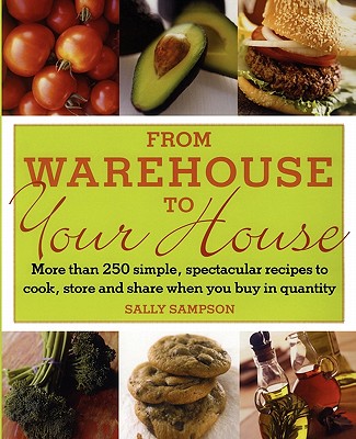 From Warehouse to Your House: More Than 250 Simple, Spectacular Recipes to Cook, Store, And Share When You Buy in Volume